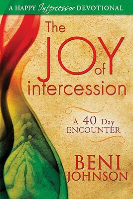 The Joy of Intercession: A 40 Day Encounter by Beni Johnson