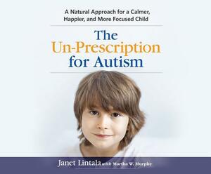 The Un-Prescription for Autism: A Natural Approach for a Calmer, Happier, and More Focused Child by Martha W. Murphy, Janet Lintala