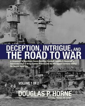 Deception, Intrigue, and the Road to War (Vol. 1 of 2): A Chronology of Significant Events Detailing President Franklin D. Roosevelt's Successful Effo by Douglas P. Horne