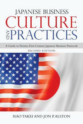 Japanese Business Culture and Practices: A Guide to Twenty-First Century Japanese Business Protocols by Jon P. Alston, Isao Takei