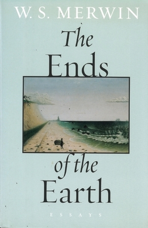 The Ends of the Earth: Essays by W.S. Merwin