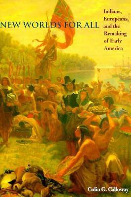 New Worlds for All: Indians, Europeans, and the Remaking of Early America by Colin G. Calloway