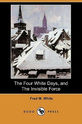 The Four White Days, and the Invisible Force (Dodo Press) by Fred M. White