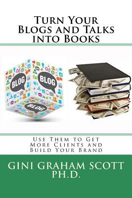 Turn Your Blogs and Talks into Books: And Use Them to Get More Clients and Build Your Brand by Gini Graham Scott Ph. D.