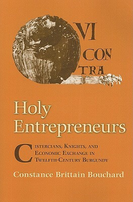 Holy Entrepreneurs: Cistercians, Knights, and Economic Exchange in Twelfth-Century Burgundy by Constance Brittain Bouchard