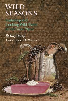 Wild Seasons: Gathering and Cooking Wild Plants of the Great Plains by Kay Young