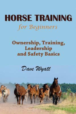 Horse Training for Beginners: Ownership, Training, Leadership and Safety Basics by Dave Wyatt