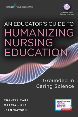 An Educator's Guide to Humanizing Nursing Education: Grounded in Caring Science by Marcia Hills, Jean Watson, Chantal Cara