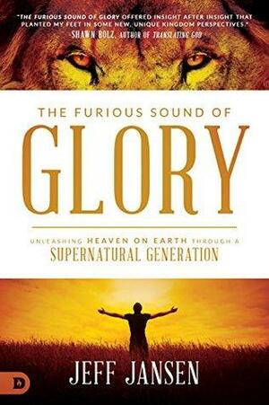 The Furious Sound of Glory: Unleashing Heaven on Earth Through a Supernatural Generation by Jeff Jansen