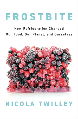 Frostbite: How Refrigeration Changed Our Food, Our Planet, and Ourselves by Nicola Twilley