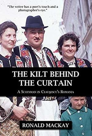 The Kilt Behind the Curtain: A Scotsman in Ceausescu's Romania by Ronald Mackay
