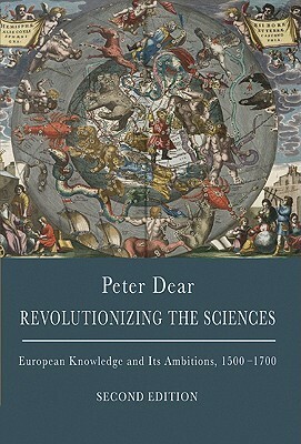 Revolutionizing the Sciences: European Knowledge and Its Ambitions, 1500-1700 - Second Edition by Peter Dear