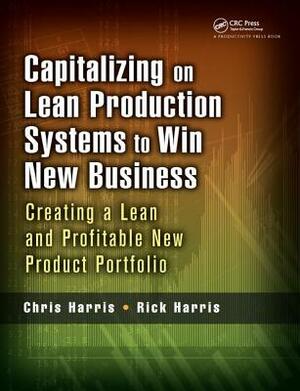 Capitalizing on Lean Production Systems to Win New Business: Creating a Lean and Profitable New Product Portfolio by Chris Harris