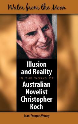 Water from the Moon: Illusion and Reality in the Works of Australian Novelist Christopher Koch by Jean-Francois Vernay