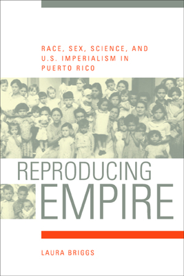Reproducing Empire, Volume 11: Race, Sex, Science, and U.S. Imperialism in Puerto Rico by Laura Briggs