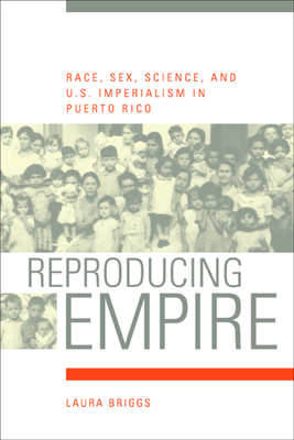 Reproducing Empire: Race, Sex, Science, and U.S. Imperialism in Puerto Rico by Laura Briggs