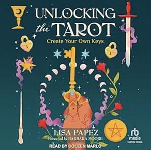 Unlocking the Tarot: Create Your Own Keys by Lisa Papez