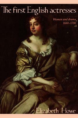 The First English Actresses: Women and Drama 1660-1700 by Elizabeth Howe