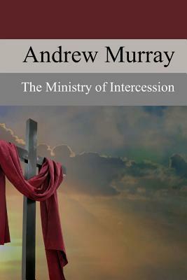 The Ministry of Intercession: A Plea for More Prayer by Andrew Murray