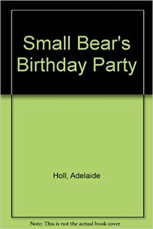 Small Bear's Birthday Party by Leigh Grant, Adelaide Holl