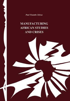 Manufacturing African Studies and Crises by Paul Tiyambe Zeleza, Tiyambe Zeleza