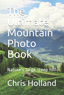 The Ultimate Mountain Photo Book: Nature's large steep hill by Chris Holland