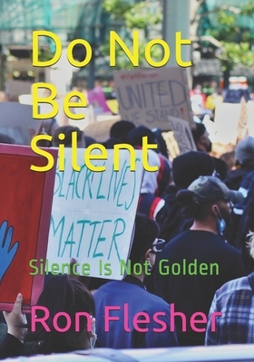 Do Not Be Silent: Silence Is Not Golden by Ron Flesher