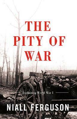 The Pity of War: Explaining World War I by Niall Ferguson