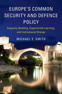 Europe's Common Security and Defence Policy: Capacity-Building, Experiential Learning, and Institutional Change by Michael E. Smith