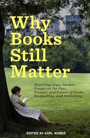 Why Books Still Matter: Honoring Joyce Meskis-Essays on the Past, Present, and Future of Books, Bookselling, and Publishing by Karl Weber