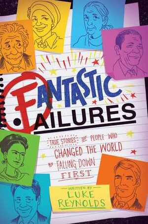 Fantastic Failures: True Stories of People Who Changed the World by Falling Down First by Luke Reynolds