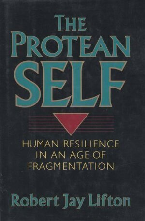 The Protean Self: Human Resilience In An Age Of Fragmentation by Robert Jay Lifton