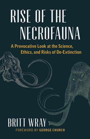 Rise of the Necrofauna: A Provocative Look at the Science, Ethics, and Risks of De-Extinction by Britt Wray, George Church