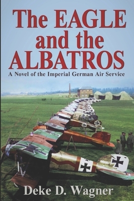 The Eagle and the Albatros: A Novel of the Imperial German Air Service by Deke D. Wagner