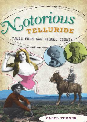 Notorious Telluride: Wicked Tales from San Miguel County by Carol Turner