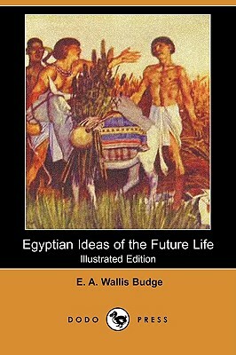 Egyptian Ideas of the Future Life (Illustrated Edition) (Dodo Press) by E. a. Wallis Budge