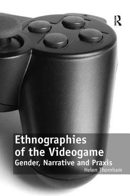 Ethnographies of the Videogame: Gender, Narrative and Praxis by Helen Thornham