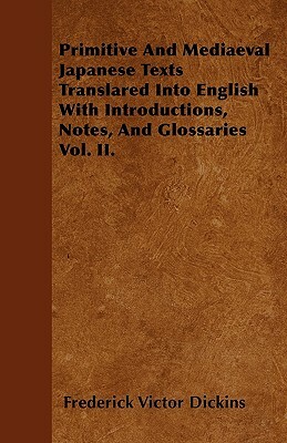 Primitive And Mediaeval Japanese Texts Translared Into English With Introductions, Notes, And Glossaries Vol. II. by Frederick Victor Dickins