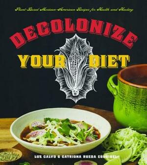 Decolonize Your Diet: Plant-Based Mexican-American Recipes for Health and Healing by Catriona Rueda Esquibel, Luz Calvo