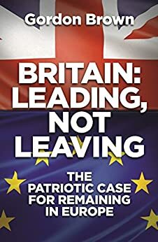 Britain: Leading, Not Leaving: The Patriotic Case for Remaining in Europe by Gordon Brown