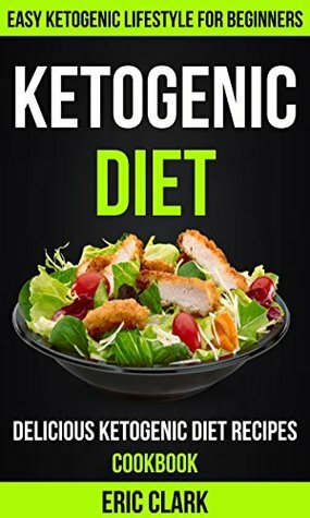 Ketogenic Diet: Delicious Ketogenic Diet Recipes Cookbook: Easy Ketogenic Lifestyle For Beginners by Eric Clark