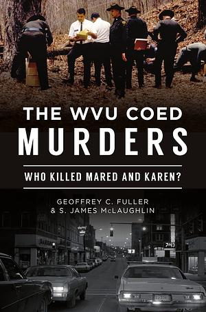 The WVU Coed Murders: Who Killed Mared and Karen? by S. James McLaughlin, Geoffrey C. Fuller