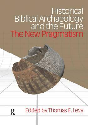 Historical Biblical Archaeology and the Future: The New Pragmatism by Thomas Evan Levy