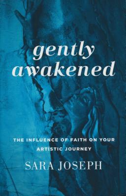 Gently Awakened: The Influence of Faith on Your Artistic Journey by Sara Joseph