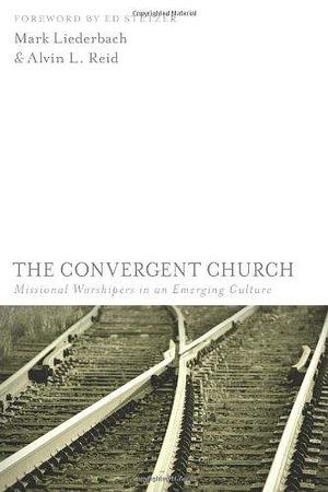 The Convergent Church: Missional Worshipers in an Emerging Culture by Alvin L. Reid, Mark Liederbach