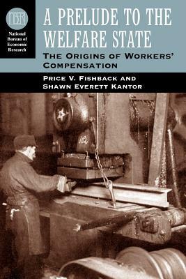 A Prelude to the Welfare State: The Origins of Workers' Compensation by Price V. Fishback, Shawn Everett Kantor