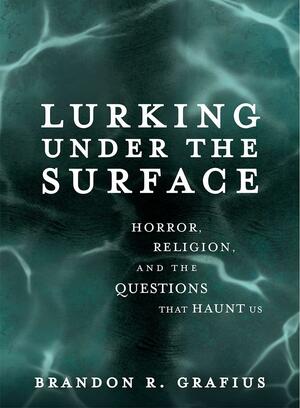 Lurking Under the Surface: Horror, Religion, and the Questions That Haunt Us by Brandon R Grafius