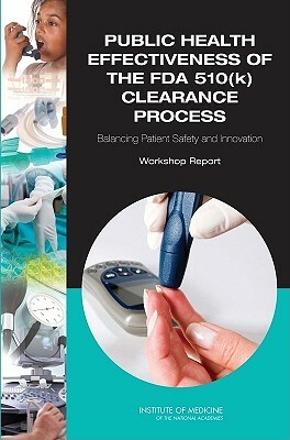 Public Health Effectiveness of the FDA 510(k) Clearance Process: Balancing Patient Safety and Innovation: Workshop Report by Committee on the Public Health Effective, Institute of Medicine, Board on Population Health and Public He