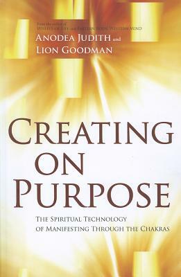 Creating on Purpose: The Spiritual Technology of Manifesting Through the Chakras by Anodea Judith, Lion Goodman