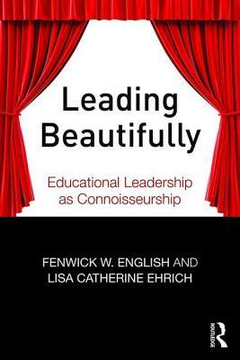 Leading Beautifully: Educational Leadership as Connoisseurship by Fenwick W. English, Lisa Catherine Ehrich